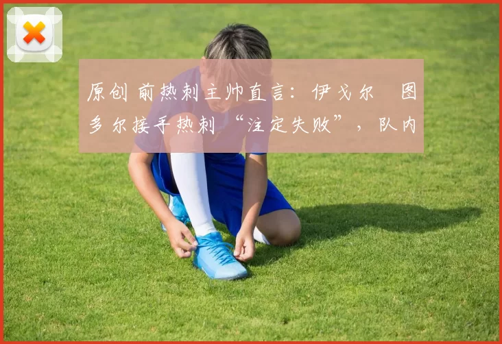 原创 前热刺主帅直言：伊戈尔・图多尔接手热刺 “注定失败”，队内氛围 “ toxic 至极”