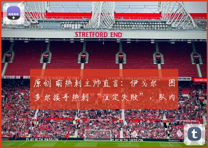 原创 前热刺主帅直言：伊戈尔・图多尔接手热刺 “注定失败”，队内氛围 “ toxic 至极”