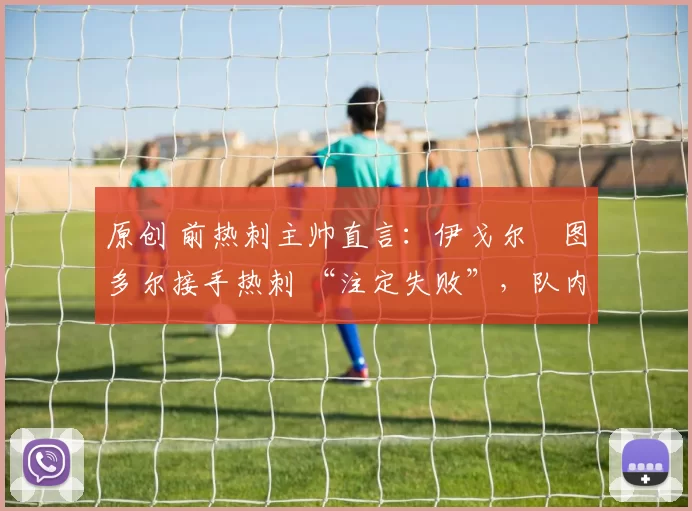 原创 前热刺主帅直言:伊戈尔・图多尔接手热刺 “注定失败”,队内氛围 “ toxic 至极”