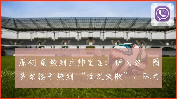 原创 前热刺主帅直言：伊戈尔・图多尔接手热刺 “注定失败”，队内氛围 “ toxic 至极”