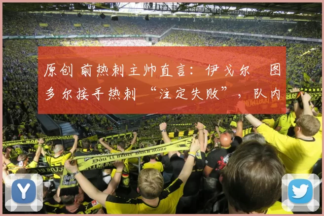 原创 前热刺主帅直言：伊戈尔・图多尔接手热刺 “注定失败”，队内氛围 “ toxic 至极”