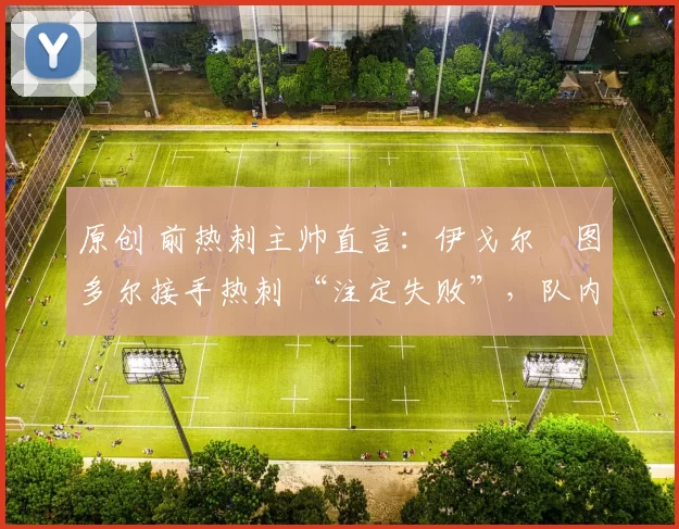 原创 前热刺主帅直言：伊戈尔・图多尔接手热刺 “注定失败”，队内氛围 “ toxic 至极”