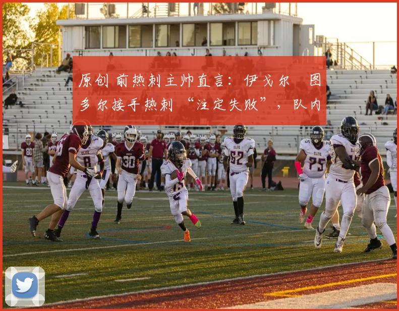 原创 前热刺主帅直言:伊戈尔・图多尔接手热刺 “注定失败”,队内氛围 “ toxic 至极”