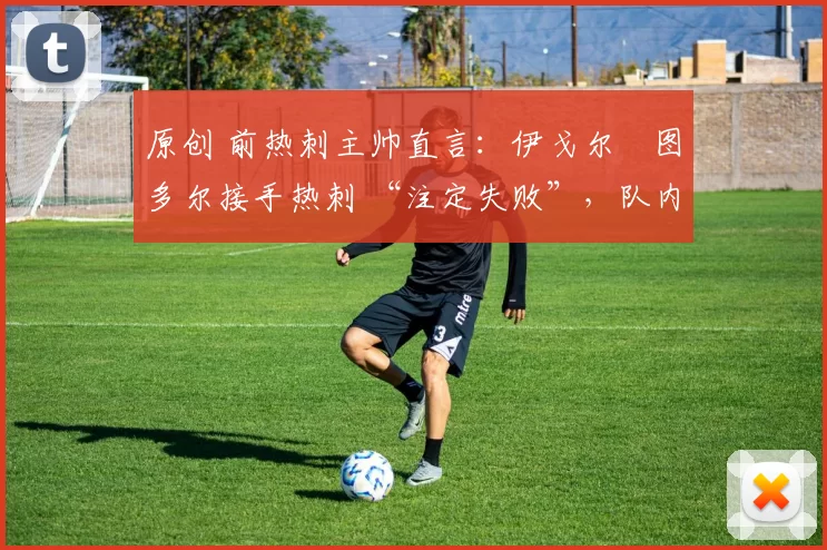原创 前热刺主帅直言:伊戈尔・图多尔接手热刺 “注定失败”,队内氛围 “ toxic 至极”