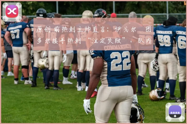 原创 前热刺主帅直言:伊戈尔・图多尔接手热刺 “注定失败”,队内氛围 “ toxic 至极”