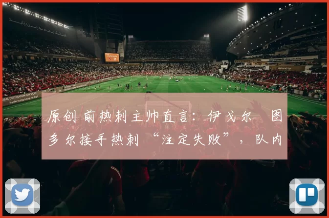 原创 前热刺主帅直言:伊戈尔・图多尔接手热刺 “注定失败”,队内氛围 “ toxic 至极”