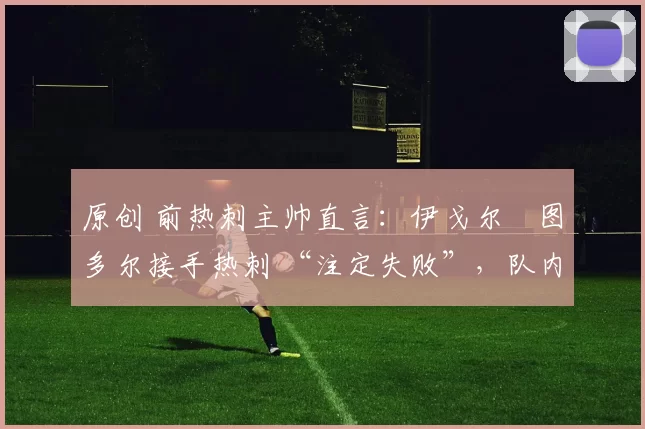 原创 前热刺主帅直言：伊戈尔・图多尔接手热刺 “注定失败”，队内氛围 “ toxic 至极”