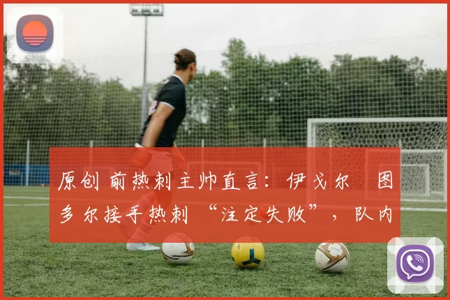 原创 前热刺主帅直言:伊戈尔・图多尔接手热刺 “注定失败”,队内氛围 “ toxic 至极”