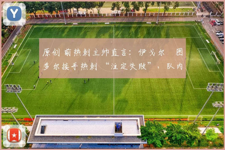 原创 前热刺主帅直言：伊戈尔・图多尔接手热刺 “注定失败”，队内氛围 “ toxic 至极”