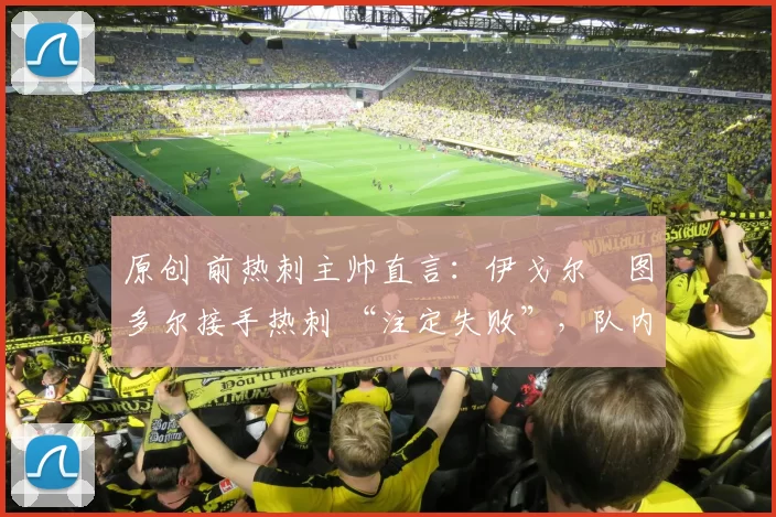 原创 前热刺主帅直言：伊戈尔・图多尔接手热刺 “注定失败”，队内氛围 “ toxic 至极”