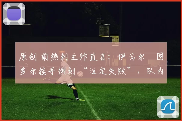 原创 前热刺主帅直言:伊戈尔・图多尔接手热刺 “注定失败”,队内氛围 “ toxic 至极”