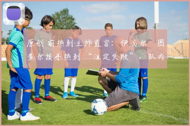 原创 前热刺主帅直言：伊戈尔・图多尔接手热刺 “注定失败”，队内氛围 “ toxic 至极”