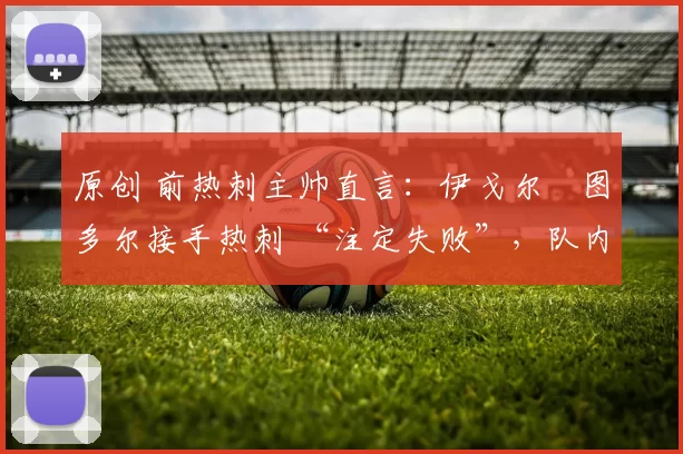 原创 前热刺主帅直言：伊戈尔・图多尔接手热刺 “注定失败”，队内氛围 “ toxic 至极”