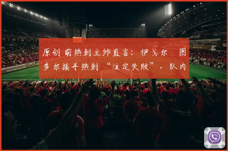 原创 前热刺主帅直言：伊戈尔・图多尔接手热刺 “注定失败”，队内氛围 “ toxic 至极”