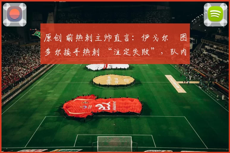 原创 前热刺主帅直言：伊戈尔・图多尔接手热刺 “注定失败”，队内氛围 “ toxic 至极”