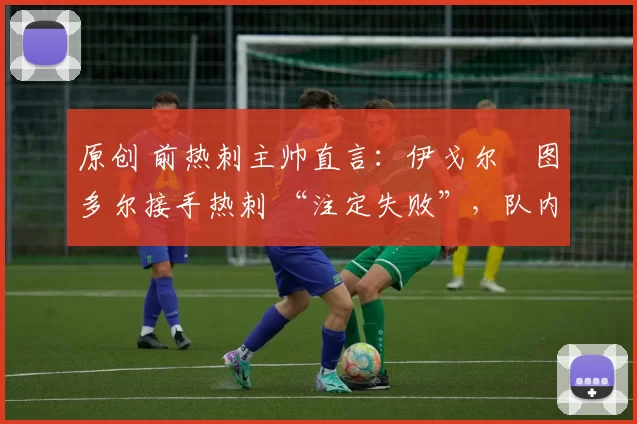 原创 前热刺主帅直言:伊戈尔・图多尔接手热刺 “注定失败”,队内氛围 “ toxic 至极”
