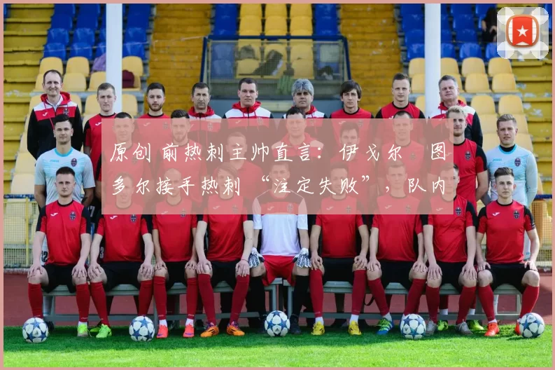 原创 前热刺主帅直言:伊戈尔・图多尔接手热刺 “注定失败”,队内氛围 “ toxic 至极”