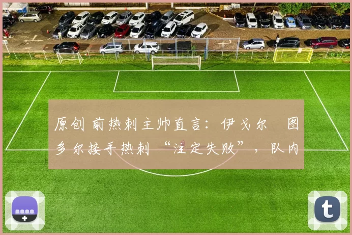 原创 前热刺主帅直言：伊戈尔・图多尔接手热刺 “注定失败”，队内氛围 “ toxic 至极”