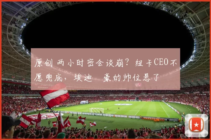 原创 两小时密会谈崩？纽卡CEO不愿兜底，埃迪・豪的帅位悬了