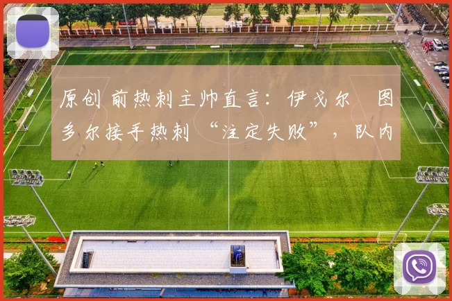 原创 前热刺主帅直言：伊戈尔・图多尔接手热刺 “注定失败”，队内氛围 “ toxic 至极”