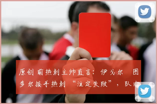 原创 前热刺主帅直言：伊戈尔・图多尔接手热刺 “注定失败”，队内氛围 “ toxic 至极”