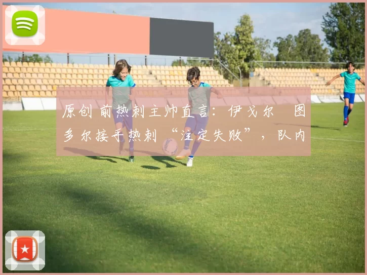 原创 前热刺主帅直言：伊戈尔・图多尔接手热刺 “注定失败”，队内氛围 “ toxic 至极”