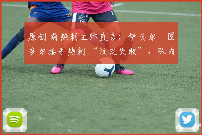原创 前热刺主帅直言：伊戈尔・图多尔接手热刺 “注定失败”，队内氛围 “ toxic 至极”