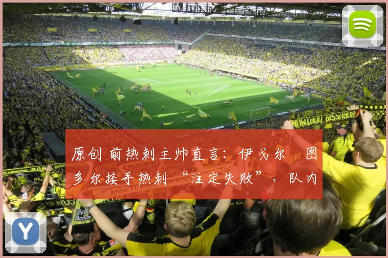 原创 前热刺主帅直言:伊戈尔・图多尔接手热刺 “注定失败”,队内氛围 “ toxic 至极”