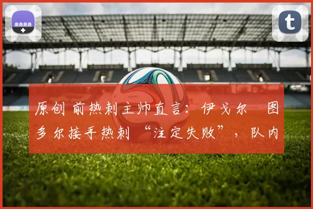 原创 前热刺主帅直言:伊戈尔・图多尔接手热刺 “注定失败”,队内氛围 “ toxic 至极”