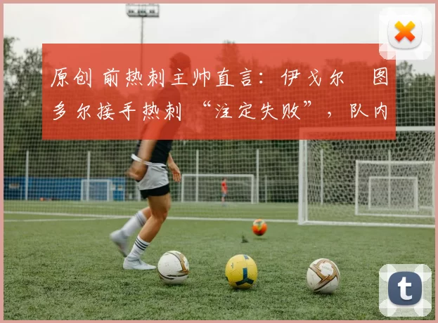 原创 前热刺主帅直言:伊戈尔・图多尔接手热刺 “注定失败”,队内氛围 “ toxic 至极”