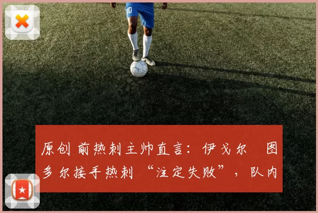 原创 前热刺主帅直言：伊戈尔・图多尔接手热刺 “注定失败”，队内氛围 “ toxic 至极”