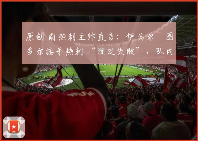 原创 前热刺主帅直言：伊戈尔・图多尔接手热刺 “注定失败”，队内氛围 “ toxic 至极”
