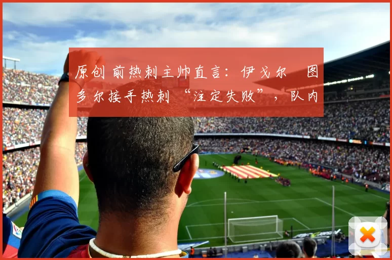 原创 前热刺主帅直言:伊戈尔・图多尔接手热刺 “注定失败”,队内氛围 “ toxic 至极”