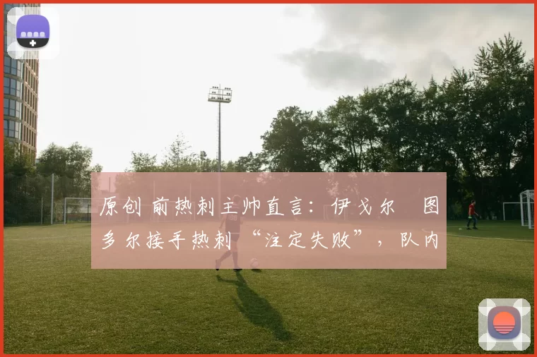 原创 前热刺主帅直言：伊戈尔・图多尔接手热刺 “注定失败”，队内氛围 “ toxic 至极”