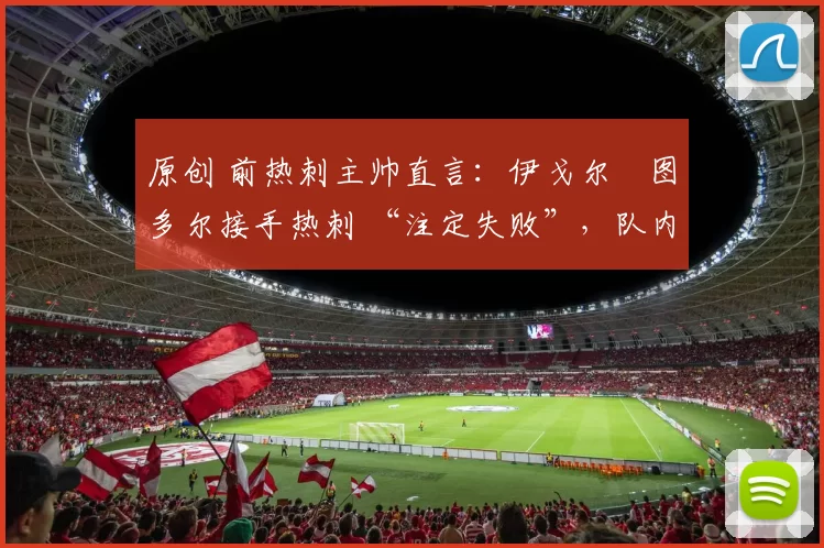 原创 前热刺主帅直言：伊戈尔・图多尔接手热刺 “注定失败”，队内氛围 “ toxic 至极”