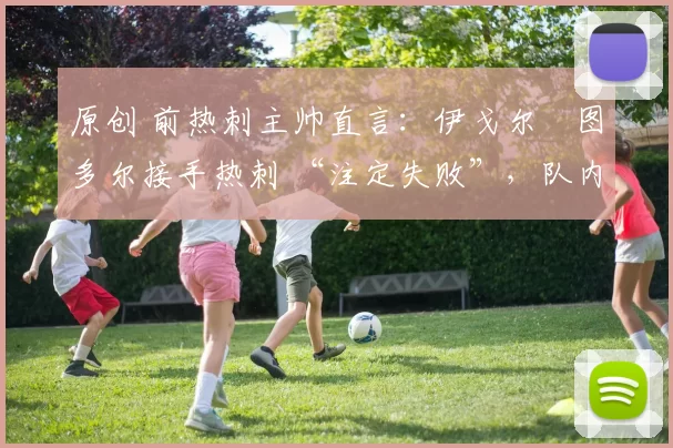 原创 前热刺主帅直言：伊戈尔・图多尔接手热刺 “注定失败”，队内氛围 “ toxic 至极”