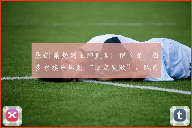 原创 前热刺主帅直言：伊戈尔・图多尔接手热刺 “注定失败”，队内氛围 “ toxic 至极”