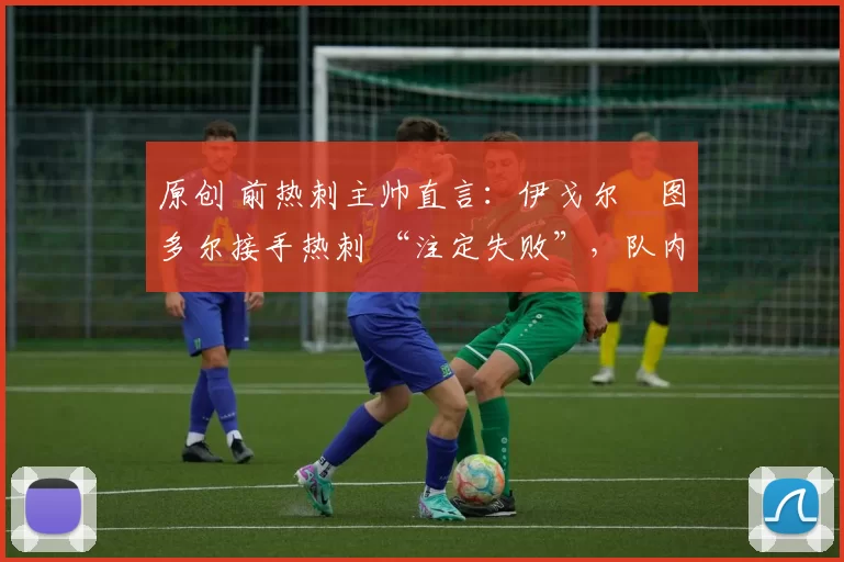 原创 前热刺主帅直言:伊戈尔・图多尔接手热刺 “注定失败”,队内氛围 “ toxic 至极”