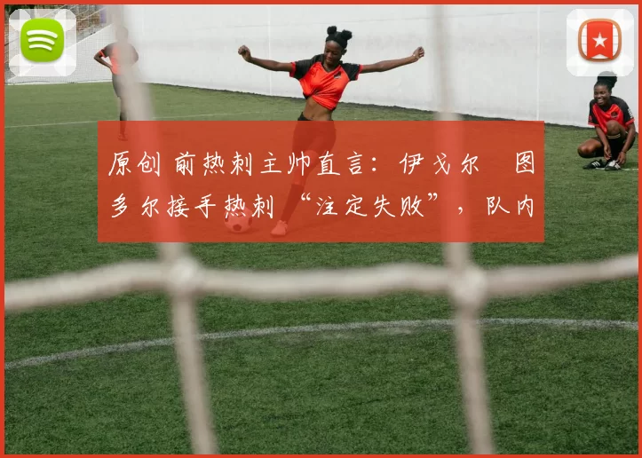 原创 前热刺主帅直言：伊戈尔・图多尔接手热刺 “注定失败”，队内氛围 “ toxic 至极”