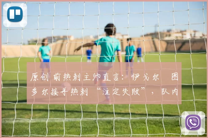 原创 前热刺主帅直言：伊戈尔・图多尔接手热刺 “注定失败”，队内氛围 “ toxic 至极”