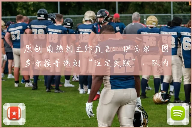 原创 前热刺主帅直言：伊戈尔・图多尔接手热刺 “注定失败”，队内氛围 “ toxic 至极”