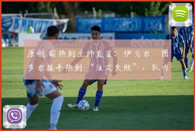 原创 前热刺主帅直言：伊戈尔・图多尔接手热刺 “注定失败”，队内氛围 “ toxic 至极”