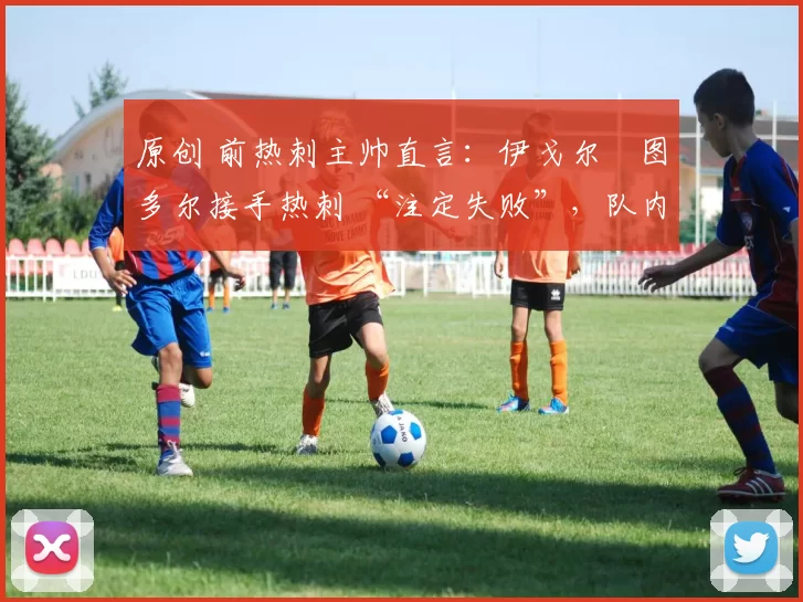 原创 前热刺主帅直言:伊戈尔・图多尔接手热刺 “注定失败”,队内氛围 “ toxic 至极”