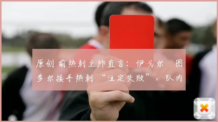 原创 前热刺主帅直言:伊戈尔・图多尔接手热刺 “注定失败”,队内氛围 “ toxic 至极”