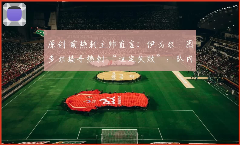 原创 前热刺主帅直言:伊戈尔・图多尔接手热刺 “注定失败”,队内氛围 “ toxic 至极”