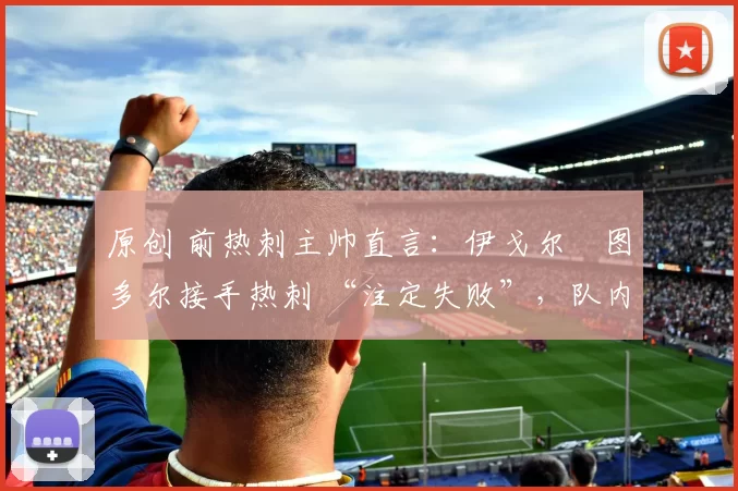 原创 前热刺主帅直言：伊戈尔・图多尔接手热刺 “注定失败”，队内氛围 “ toxic 至极”