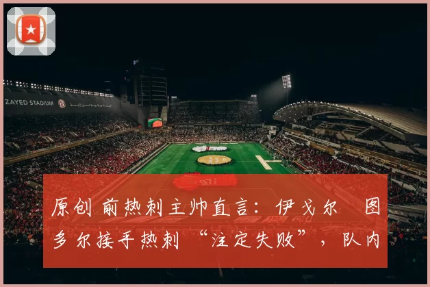 原创 前热刺主帅直言:伊戈尔・图多尔接手热刺 “注定失败”,队内氛围 “ toxic 至极”