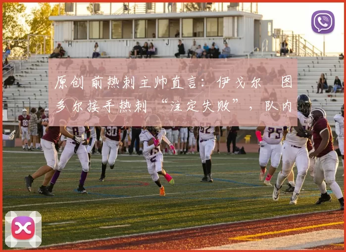 原创 前热刺主帅直言：伊戈尔・图多尔接手热刺 “注定失败”，队内氛围 “ toxic 至极”