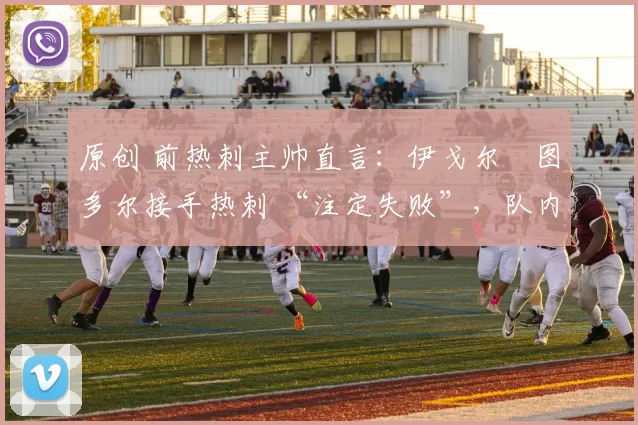 原创 前热刺主帅直言：伊戈尔・图多尔接手热刺 “注定失败”，队内氛围 “ toxic 至极”