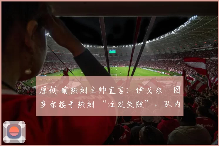 原创 前热刺主帅直言：伊戈尔・图多尔接手热刺 “注定失败”，队内氛围 “ toxic 至极”